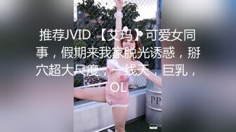 推荐JVID 【艾玛】可爱女同事，假期来我家脱光诱惑，掰穴超大尺度，一线天，巨乳，OL