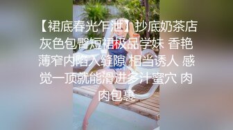 【裙底春光乍泄】抄底奶茶店灰色包臀短裙极品学妹 香艳薄窄内陷入缝隙 相当诱人 感觉一顶就能滑进多汁蜜穴 肉肉包裹