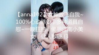 【anna102】女神放飞自我~100%心动感觉，多种道具自慰~一晚狂撸，俏丽江南小美女，让人秒硬 (3