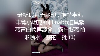 最新10月无水印，推特丰乳丰臀小坦克anjilinabb道具紫薇冒白浆再舔食，露出紫薇啪啪喷水，骚的一批 (1)