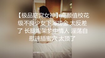 【极品窈窕女神】高颜值校花级不良少女下海捞金 太反差了 长腿炮架梦中情人 淫荡自慰速插蜜穴 太顶了