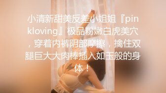 小清新甜美反差小姐姐『pinkloving』极品粉嫩白虎美穴，穿着内裤阴部摩擦，擒住双腿巨大大肉棒插入如玉般的身体！