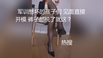 军训憋坏的孩子们 见面直接开模 裤子都脱了就这？                                                                                                                            热搜