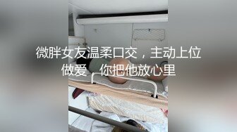 微胖女友温柔口交，主动上位做爱，你把他放心里