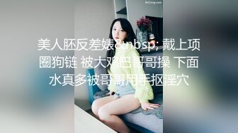 美人胚反差婊&nbsp; 戴上项圈狗链 被大鸡巴哥哥操 下面水真多被哥哥用手抠淫穴