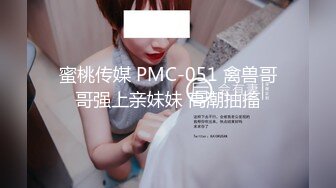 蜜桃传媒 PMC-051 禽兽哥哥强上亲妹妹 高潮抽搐