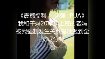 《震撼福利㊙️超强☛PUA》我和干妈20早起上班的老妈被我强制发生关系害她迟到全长17分钟