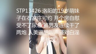 STP13426 洛阳的19岁萌妹子在石家庄可约 开个房自慰受不了尿急 被男友连续干了两炮 人美逼肥叫声骚对白淫荡挑逗