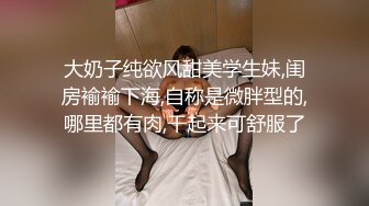 大奶子纯欲风甜美学生妹,闺房褕褕下海,自称是微胖型的,哪里都有肉,干起来可舒服了