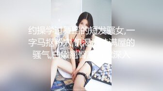 约操学过舞蹈的短发骚女,一字马抠粉穴,饥渴淫娃满屋的骚气,白嫩翘臀高耸求深入