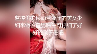 监控偷拍移动营业厅的美女少妇来做检查男医生可仔细了好好的掰开看看