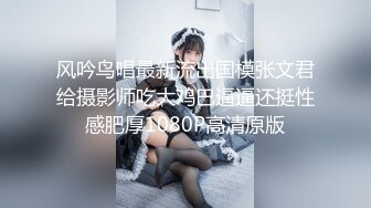 风吟鸟唱最新流出国模张文君给摄影师吃大鸡巴逼逼还挺性感肥厚1080P高清原版