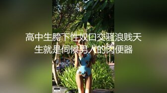 高中生胯下性奴口交骚浪贱天生就是伺候男人的肉便器