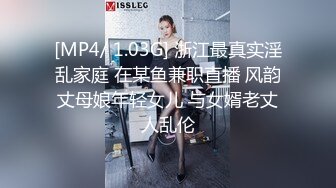 [MP4/ 1.03G] 浙江最真实淫乱家庭 在某鱼兼职直播 风韵丈母娘年轻女儿 与女婿老丈人乱伦