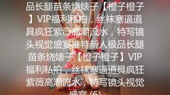 ★☆稀缺资源☆★推特新人极品长腿苗条烧婊子【橙子橙子】VIP福利私拍，丝袜塞逼道具疯狂紫薇高潮流水，特写镜头视觉盛宴推特新人极品长腿苗条烧婊子【橙子橙子】VIP福利私拍，丝袜塞逼道具疯狂紫薇高潮流水，特写镜头视觉盛宴 (6)