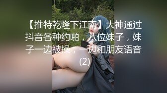 【推特乾隆下江南】大神通过抖音各种约啪，八位妹子，妹子一边被操，一边和朋友语音 (2)