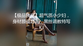 【极品良家】超气质小少妇，身材颜值超高，黑丝调教特写KJ