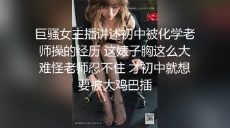 巨骚女主播讲述初中被化学老师操的经历 这婊子胸这么大难怪老师忍不住 才初中就想要被大鸡巴插