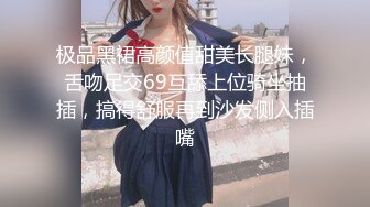 极品黑裙高颜值甜美长腿妹，舌吻足交69互舔上位骑坐抽插，搞得舒服再到沙发侧入插嘴