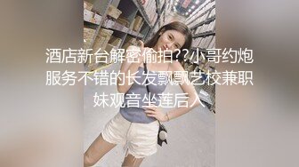 酒店新台解密偷拍??小哥约炮服务不错的长发飘飘艺校兼职妹观音坐莲后入