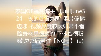 泰国OF福利博主⚡Juniijune324⚡ 长的就很泰国  照片偏擦边球  视频尺度较大如果不看脸身材是很顶的 下体也很粉嫩 总之质量佳【NO.2】 (2)