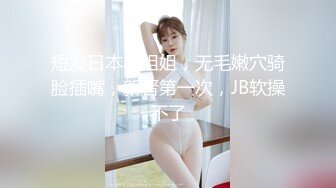 短发日本小姐姐，无毛嫩穴骑脸插嘴，新晋第一次，JB软操不了