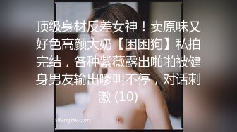 顶级身材反差女神！卖原味又好色高颜大奶【困困狗】私拍完结，各种紫薇露出啪啪被健身男友输出嗲叫不停，对话刺激 (10)