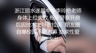 浙江丽水遂昌中学李玲艳老师 身体上位失败 相亲警察开房后因技术太好被拉黑  朋友圈自爆校园不堪内幕 独家性爱视频流出