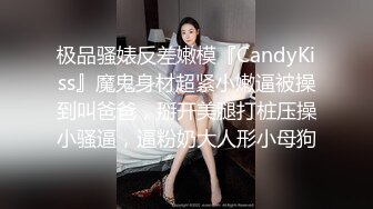 极品骚婊反差嫩模『CandyKiss』魔鬼身材超紧小嫩逼被操到叫爸爸，掰开美腿打桩压操小骚逼，逼粉奶大人形小母狗