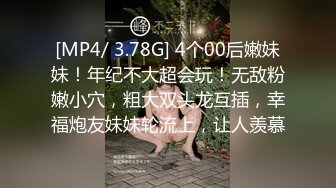 [MP4/ 3.78G] 4个00后嫩妹妹！年纪不大超会玩！无敌粉嫩小穴，粗大双头龙互插，幸福炮友妹妹轮流上，让人羡慕