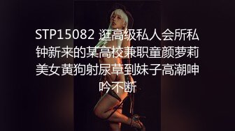 STP15082 逛高级私人会所私钟新来的某高校兼职童颜萝莉美女黄狗射尿草到妹子高潮呻吟不断