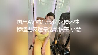 国产AV 精东影业 欠债还性 惨遭男友迷晕送给债主 小慧