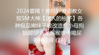 2024震精！推特折磨调教女奴SM大神【迷人的柚子】各种极品嫩妹子被改造成小母狗，舔脚SP毒龙深喉爆肏喝尿各种花样 (14)