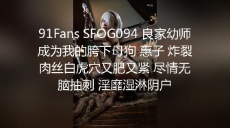 91Fans SFOG094 良家幼师成为我的胯下母狗 惠子 炸裂肉丝白虎穴又肥又紧 尽情无脑抽刺 淫靡湿淋阴户