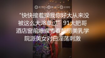 “快快接着操我你好大从来没被这么大J8草过”91大肥哥酒店窗前爆操青春靓丽美乳学院派美女对白淫荡刺激