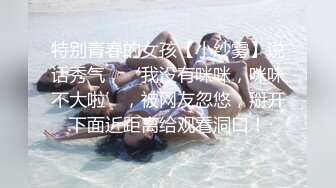 特别青春的女孩【小纱雾】说话秀气，‘我没有咪咪，咪咪不大啦’，被网友忽悠，掰开下面近距离给观看洞口！