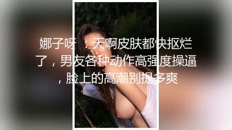 娜子呀 ：天啊皮肤都快抠烂了，男友各种动作高强度操逼，脸上的高潮别提多爽