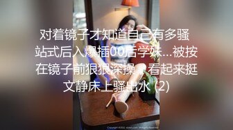 对着镜子才知道自己有多骚 站式后入爆插00后学妹…被按在镜子前狠狠深操，看起来挺文静床上骚出水 (2)