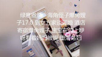 ✿绿意盎然✿ 海角侄子爆肏嫂子17.0 到女方家谈订婚 酒店寄宿爆肏嫂子 宝宝在边上咿呀看着妈妈被操 堕落荡妇