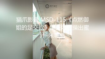 猫爪影像 MSD-115《点燃御姐的足交欲》足交内射操出蜜汁-米菲兔