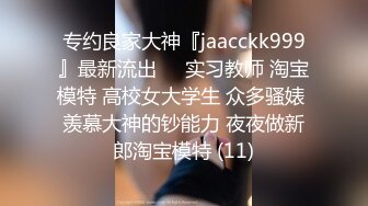 专约良家大神『jaacckk999』最新流出❤️实习教师 淘宝模特 高校女大学生 众多骚婊 羡慕大神的钞能力 夜夜做新郎淘宝模特 (11)