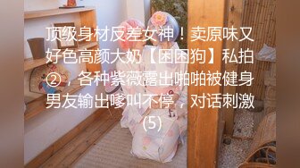 顶级身材反差女神！卖原味又好色高颜大奶【困困狗】私拍②，各种紫薇露出啪啪被健身男友输出嗲叫不停，对话刺激 (5)