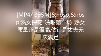 [MP4/ 895M]&nbsp;&nbsp;熟女探花_啪啪第一场_熟女质量还是很高,估计是丈夫无法满足