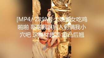 [MP4/ 289M] 大奶美女吃鸡啪啪 哥哥狠狠后入射满我小穴吧 这身材超顶 前凸后翘