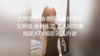 大神原创,幽会极品身材喷水女娇娃,身材太顶了,人间完美炮架,KTV唱歌後入内谢