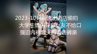 2023-10月新流出酒店偷拍❤️大学生情侣开房女友不给口强迫内裤套头隔着内裤亲