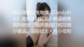 极品骚婊反差嫩模『CandyKiss』魔鬼身材超紧小嫩逼被操到叫爸爸，掰开美腿打桩压操小骚逼，逼粉奶大人形小母狗