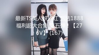 最新TS美人妖网红 甄选1888福利超大合集 第五弹！【276V】 (167)