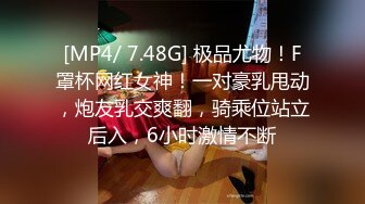 [MP4/ 7.48G] 极品尤物！F罩杯网红女神！一对豪乳甩动，炮友乳交爽翻，骑乘位站立后入，6小时激情不断