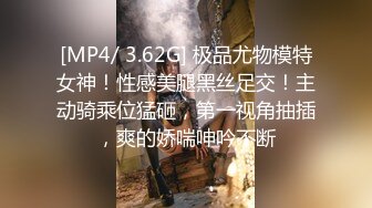 [MP4/ 3.62G] 极品尤物模特女神！性感美腿黑丝足交！主动骑乘位猛砸，第一视角抽插，爽的娇喘呻吟不断